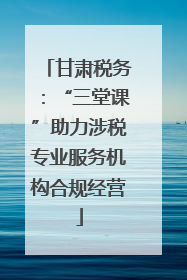 甘肃税务：“三堂课”助力涉税专业服务机构合规经营