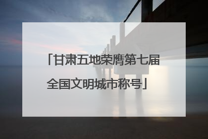 甘肃五地荣膺第七届全国文明城市称号