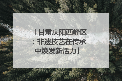 甘肃庆阳西峰区：非遗技艺在传承中焕发新活力