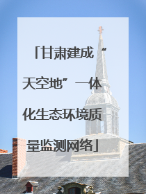 甘肃建成“天空地”一体化生态环境质量监测网络