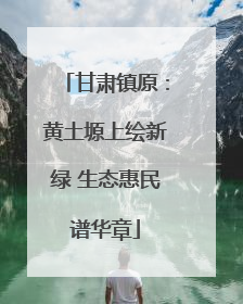 甘肃镇原：黄土塬上绘新绿 生态惠民谱华章