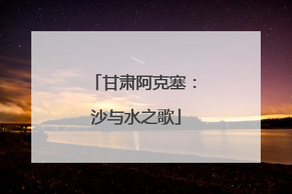 甘肃阿克塞：沙与水之歌