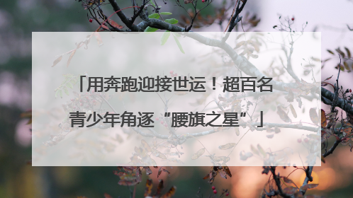 用奔跑迎接世运！超百名青少年角逐“腰旗之星”
