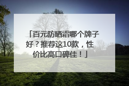 百元防晒霜哪个牌子好？推荐这10款，性价比高口碑佳！