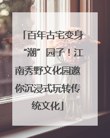 百年古宅变身“潮”园子！江南秀野文化园邀你沉浸式玩转传统文化