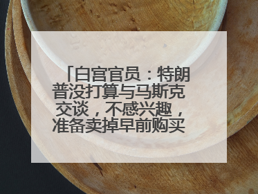 白宫官员：特朗普没打算与马斯克交谈，不感兴趣，准备卖掉早前购买的特斯拉