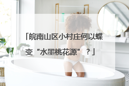 皖南山区小村庄何以蝶变“水墨桃花源”？