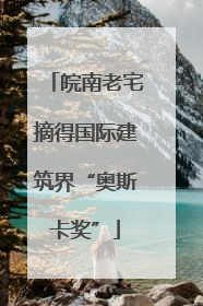 皖南老宅摘得国际建筑界“奥斯卡奖”