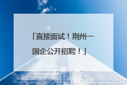 直接面试！荆州一国企公开招聘！