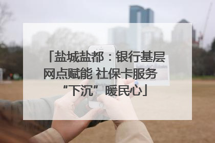 盐城盐都：银行基层网点赋能 社保卡服务 “下沉”暖民心