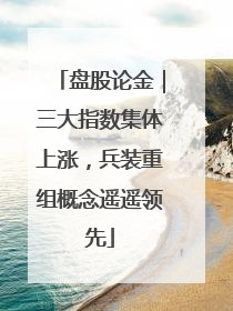 盘股论金｜三大指数集体上涨，兵装重组概念遥遥领先