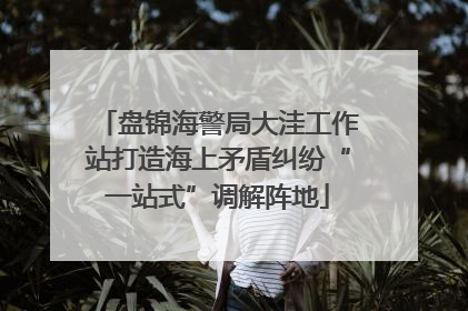 盘锦海警局大洼工作站打造海上矛盾纠纷“一站式”调解阵地