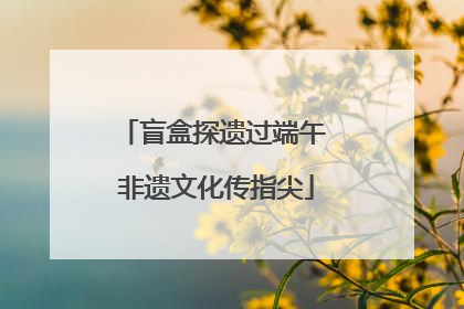 盲盒探遗过端午 非遗文化传指尖