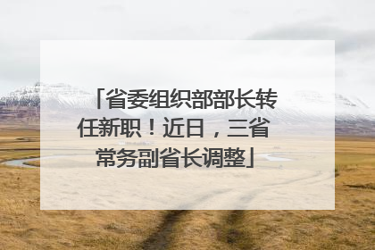 省委组织部部长转任新职！近日，三省常务副省长调整