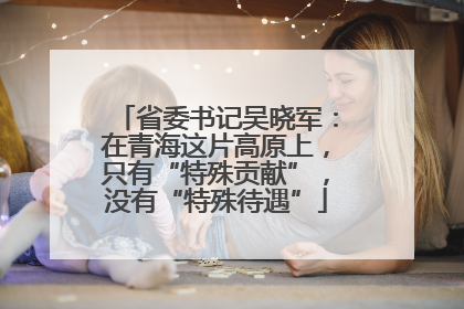 省委书记吴晓军：在青海这片高原上，只有“特殊贡献”，没有“特殊待遇”