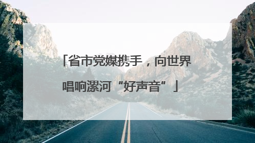 省市党媒携手，向世界唱响漯河“好声音”
