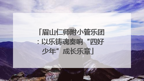 眉山仁师附小管乐团：以乐铸魂奏响“四好少年”成长乐章