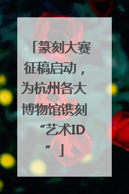 篆刻大赛征稿启动，为杭州各大博物馆镌刻“艺术ID”