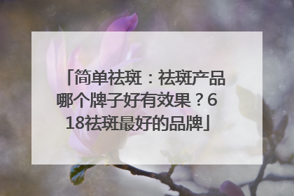 简单祛斑：祛斑产品哪个牌子好有效果？618祛斑最好的品牌