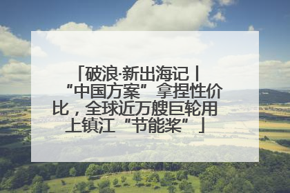 破浪·新出海记丨 “中国方案”拿捏性价比，全球近万艘巨轮用上镇江“节能桨”