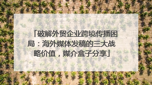破解外贸企业跨境传播困局：海外媒体发稿的三大战略价值，媒介盒子分享