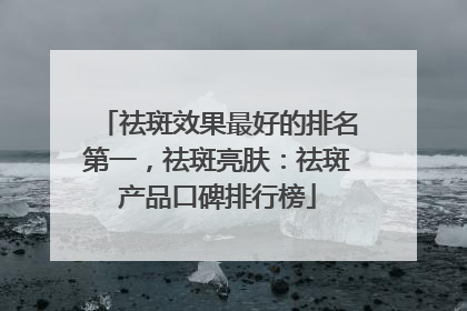 祛斑效果最好的排名第一，祛斑亮肤：祛斑产品口碑排行榜