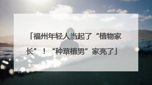 福州年轻人当起了“植物家长”！“种草植男”家亮了