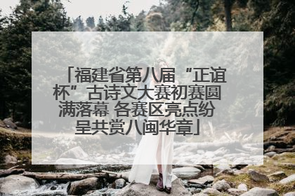 福建省第八届“正谊杯”古诗文大赛初赛圆满落幕 各赛区亮点纷呈共赏八闽华章