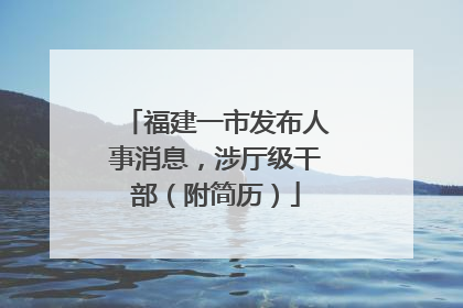 福建一市发布人事消息，涉厅级干部（附简历）
