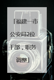 福建一市公安局2位干部，职务调整