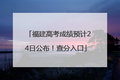 福建高考成绩预计24日公布！查分入口