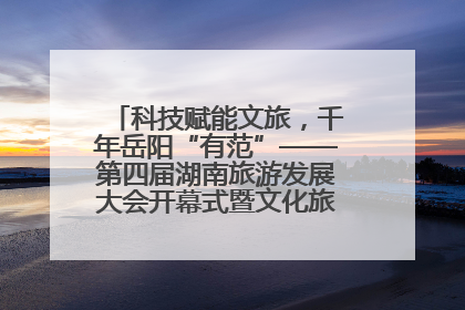 科技赋能文旅，千年岳阳“有范”——第四届湖南旅游发展大会开幕式暨文化旅游推介会侧记