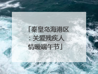 秦皇岛海港区：关爱残疾人 情暖端午节