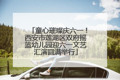 童心璀璨庆六一！西安市莲湖区双府摇篮幼儿园迎六一文艺汇演圆满举行