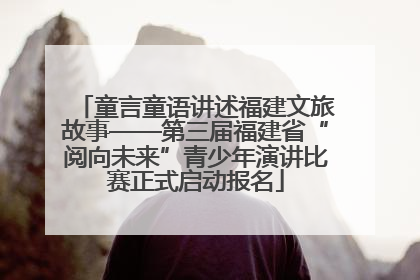童言童语讲述福建文旅故事——第三届福建省“阅向未来”青少年演讲比赛正式启动报名