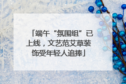 端午“氛围组”已上线，文艺范艾草装饰受年轻人追捧