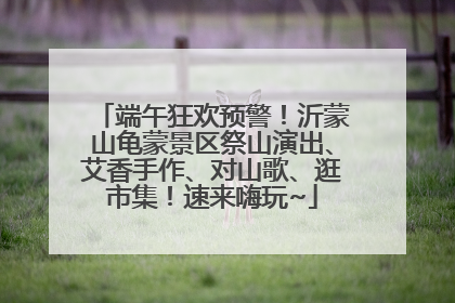 端午狂欢预警！沂蒙山龟蒙景区祭山演出、艾香手作、对山歌、逛市集！速来嗨玩~