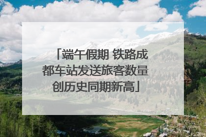 端午假期 铁路成都车站发送旅客数量创历史同期新高