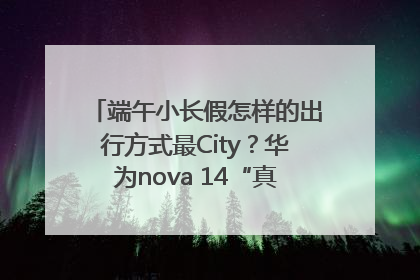 端午小长假怎样的出行方式最City？华为nova 14“真就不一样”！