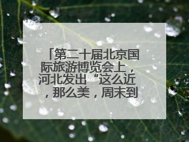 第二十届北京国际旅游博览会上，河北发出“这么近，那么美，周末到河北”盛情邀约