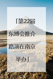 第22届东博会推介路演在南京举办