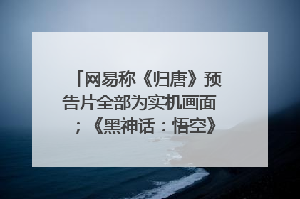 网易称《归唐》预告片全部为实机画面；《黑神话：悟空》公布Xbox版预购视频｜游戏早参