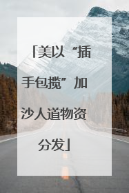 美以“插手包揽”加沙人道物资分发