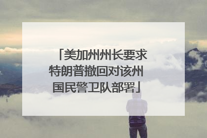 美加州州长要求特朗普撤回对该州国民警卫队部署