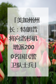 美加州州长：特朗普将向洛杉矶增派2000名国民警卫队士兵
