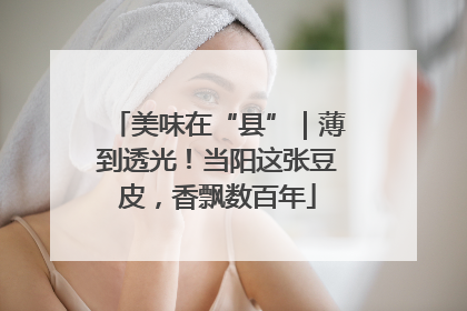 美味在“县”｜薄到透光！当阳这张豆皮，香飘数百年