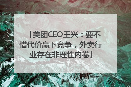 美团CEO王兴：要不惜代价赢下竞争，外卖行业存在非理性内卷