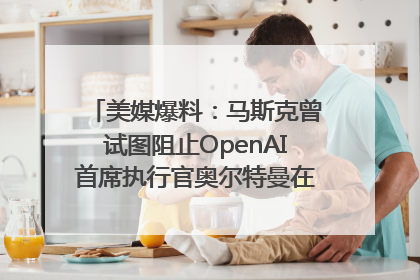 美媒爆料：马斯克曾试图阻止OpenAI首席执行官奥尔特曼在中东的AI交易