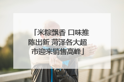 米粽飘香 口味推陈出新 菏泽各大超市迎来销售高峰