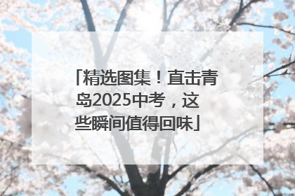 精选图集！直击青岛2025中考，这些瞬间值得回味
